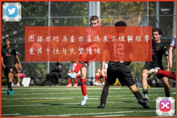 图赫尔对马奎尔落选表示理解称尊重其个性与失望情绪