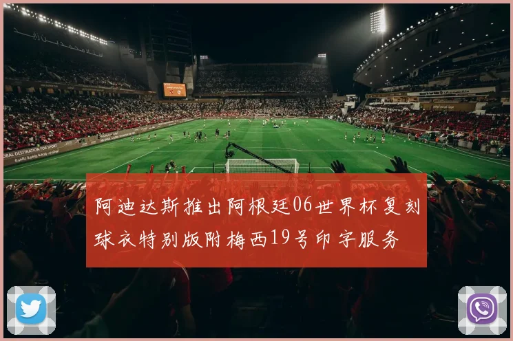 阿迪达斯推出阿根廷06世界杯复刻球衣特别版附梅西19号印字服务