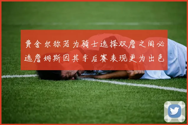 费舍尔称若为骑士选择双詹之间必选詹姆斯因其季后赛表现更为出色