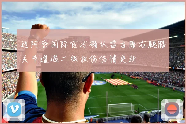 迈阿密国际官方确认雷吉隆右腿膝关节遭遇二级扭伤伤情更新