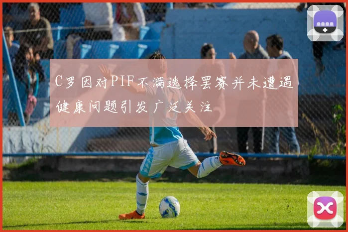 C罗因对PIF不满选择罢赛并未遭遇健康问题引发广泛关注
