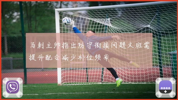 马刺主帅指出防守衔接问题文班需提升配合减少补位频率