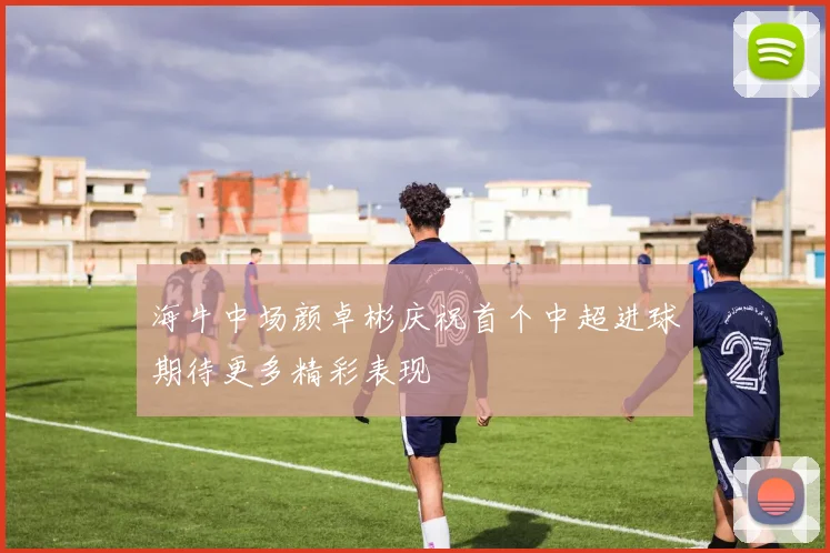 海牛中场颜卓彬庆祝首个中超进球期待更多精彩表现