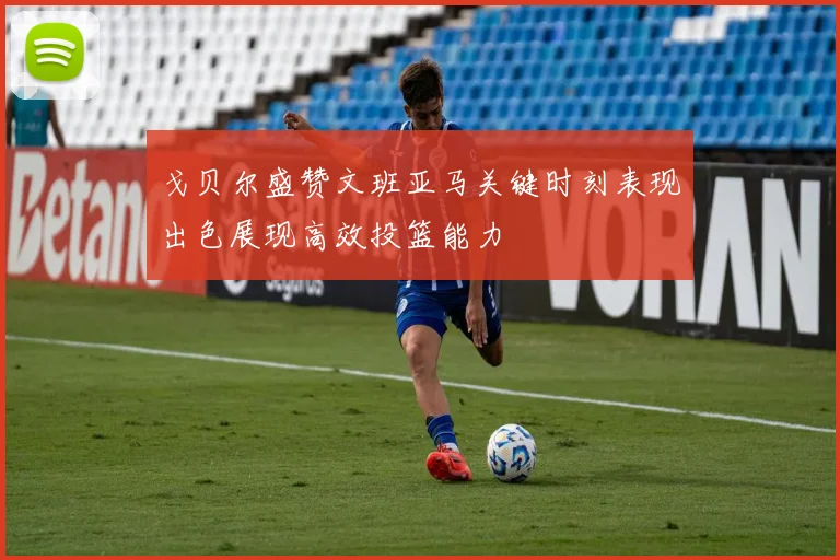 戈贝尔盛赞文班亚马关键时刻表现出色展现高效投篮能力
