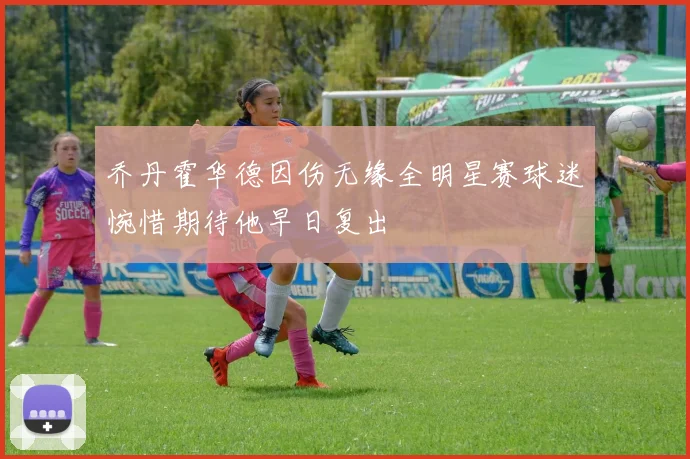乔丹霍华德因伤无缘全明星赛球迷惋惜期待他早日复出