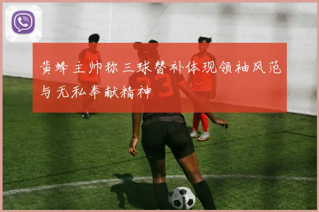 黄蜂主帅称三球替补体现领袖风范与无私奉献精神