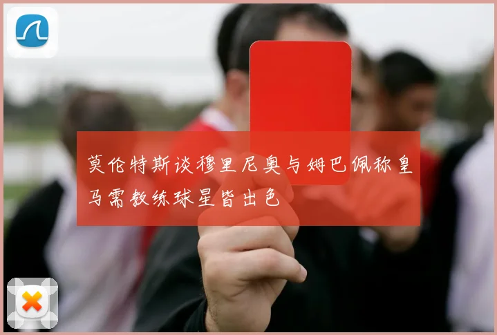莫伦特斯谈穆里尼奥与姆巴佩称皇马需教练球星皆出色