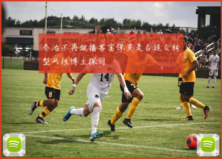 乔治不再做播客富保罗是否适合转型两性博主探讨