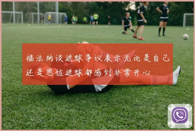 福法纳谈进球争议表示无论是自己还是恩佐进球都感到非常开心