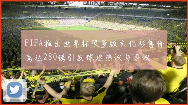 FIFA推出世界杯限量版文化衫售价高达280镑引发球迷热议与争议
