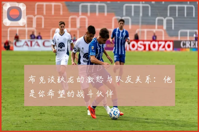 布克谈狄龙的激怒与队友关系：他是你希望的战斗伙伴