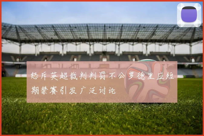 怒斥英超裁判判罚不公罗德里应短期禁赛引发广泛讨论