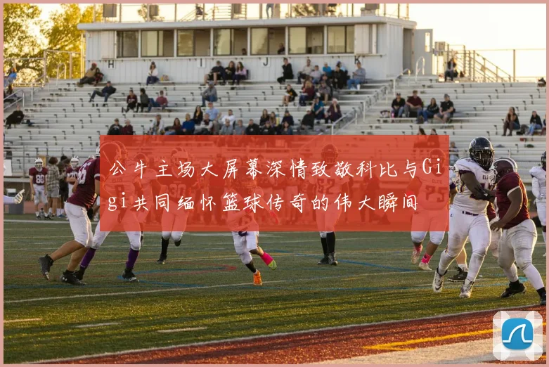 公牛主场大屏幕深情致敬科比与Gigi共同缅怀篮球传奇的伟大瞬间