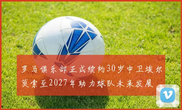 罗马俱乐部正式续约30岁中卫埃尔莫索至2027年助力球队未来发展
