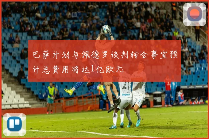 巴萨计划与佩德罗谈判转会事宜预计总费用将达1亿欧元